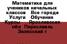 Математика для учеников начальных классов - Все города Услуги » Обучение. Курсы   . Ярославская обл.,Переславль-Залесский г.